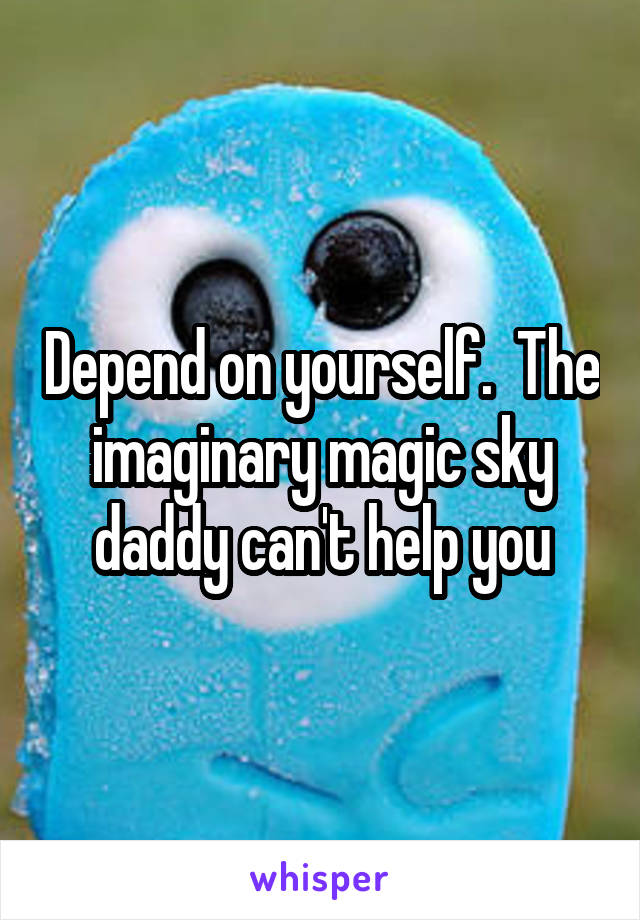 Depend on yourself.  The imaginary magic sky daddy can't help you