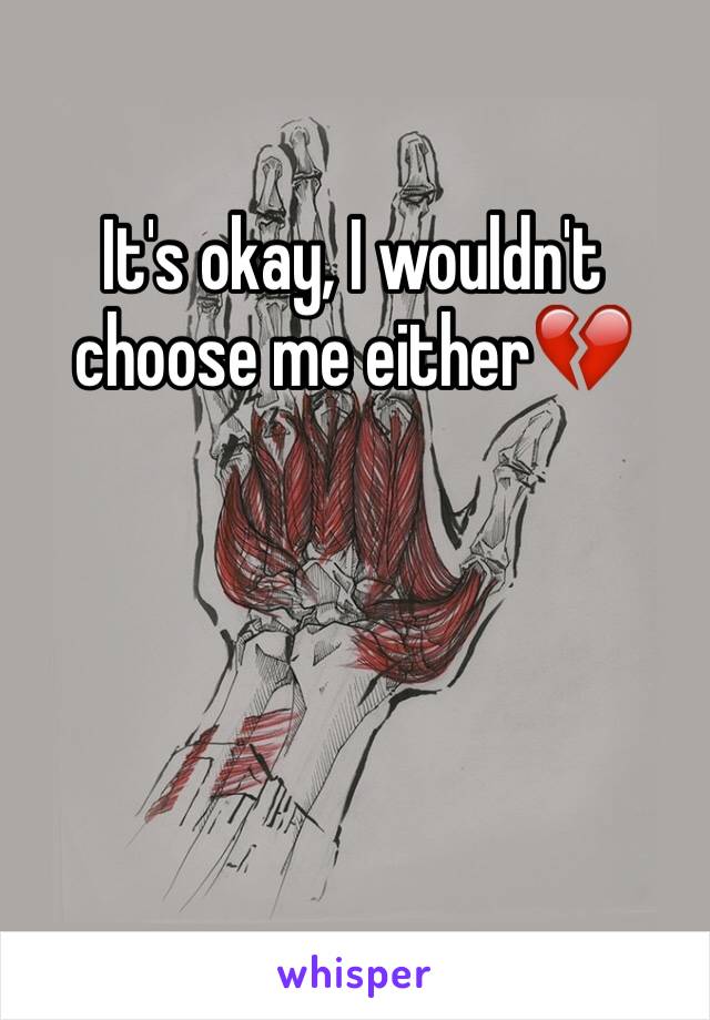 It's okay, I wouldn't choose me either💔