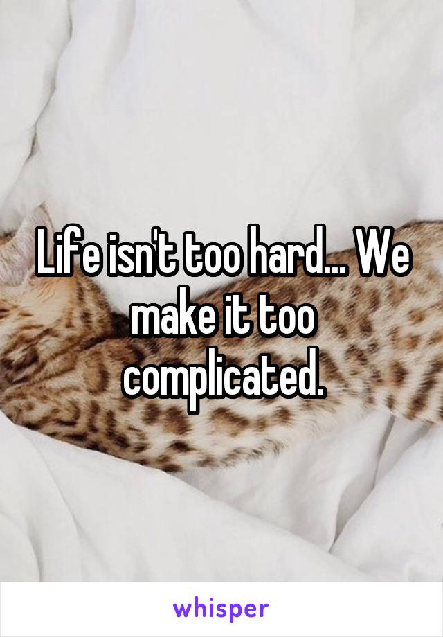 Life isn't too hard... We make it too complicated.