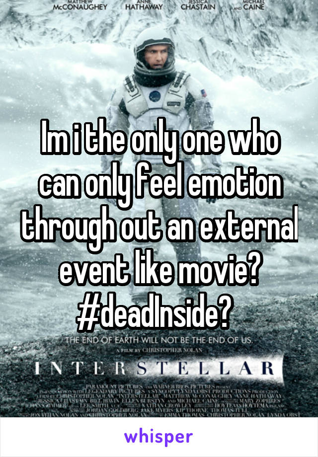 Im i the only one who can only feel emotion through out an external event like movie? #deadInside?  