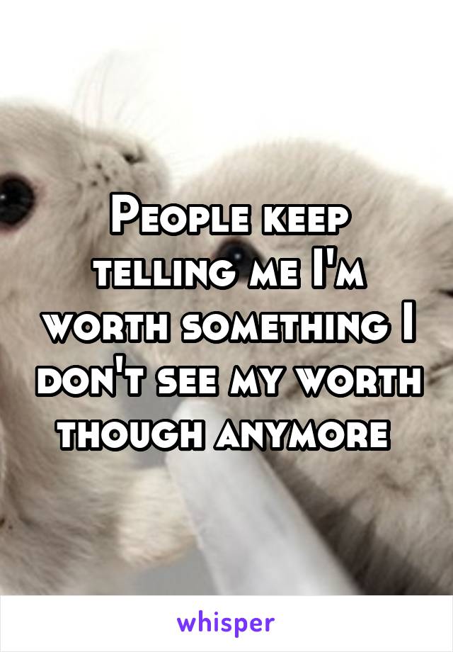 People keep telling me I'm worth something I don't see my worth though anymore 