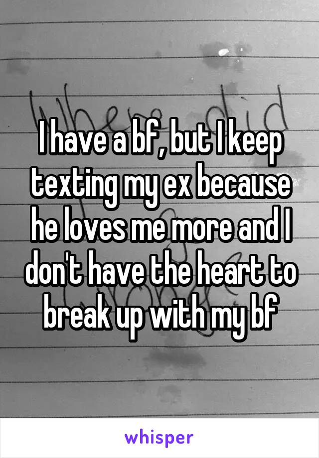 I have a bf, but I keep texting my ex because he loves me more and I don't have the heart to break up with my bf