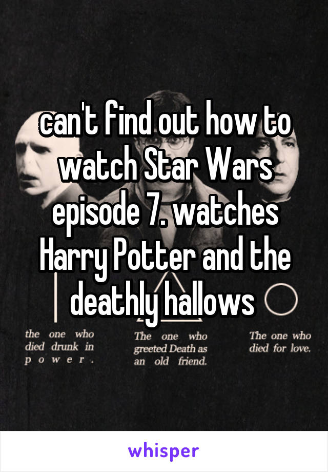 can't find out how to watch Star Wars episode 7. watches Harry Potter and the deathly hallows 
 