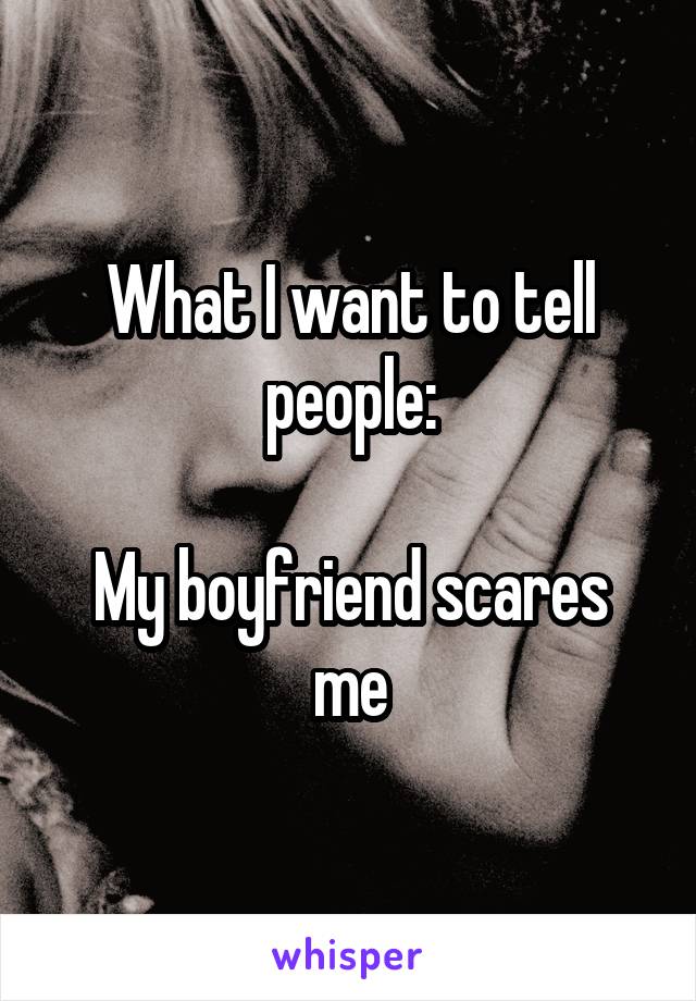 What I want to tell people:

My boyfriend scares me