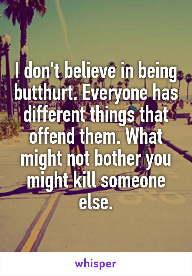 I don't believe in being butthurt. Everyone has different things that offend them. What might not bother you might kill someone else.