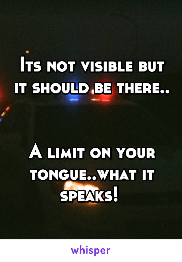 Its not visible but it should be there.. 

A limit on your tongue..what it speaks! 