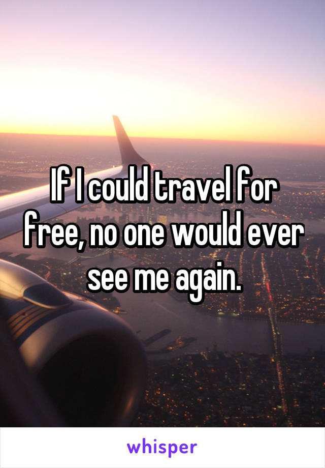 If I could travel for free, no one would ever see me again.