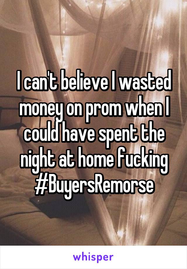 I can't believe I wasted money on prom when I could have spent the night at home fucking
#BuyersRemorse