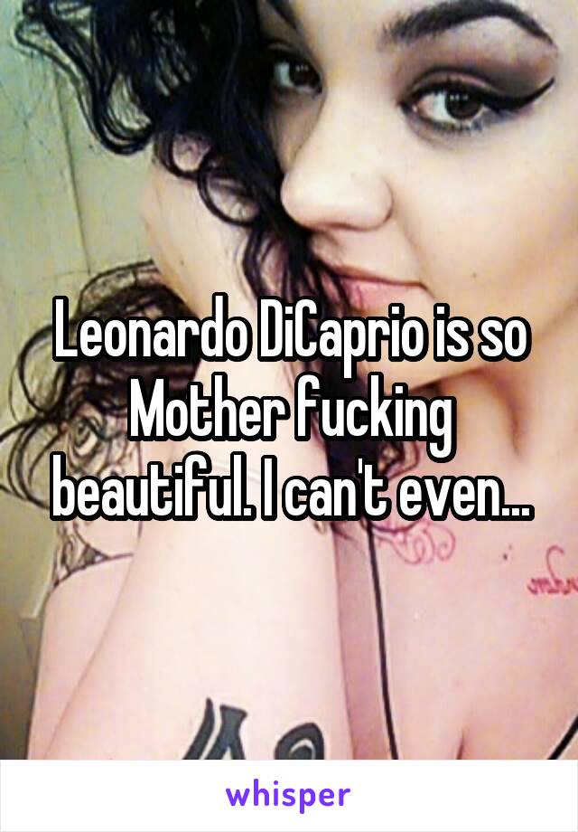 Leonardo DiCaprio is so Mother fucking beautiful. I can't even...