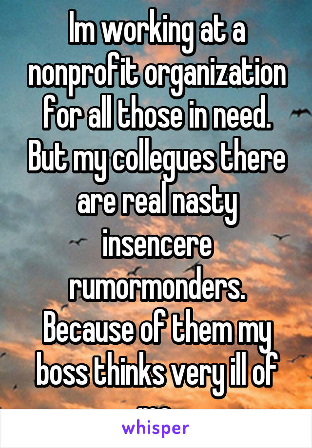 Im working at a nonprofit organization for all those in need. But my collegues there are real nasty insencere rumormonders.
Because of them my boss thinks very ill of me.