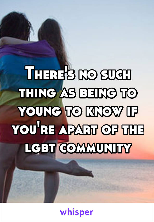 There's no such thing as being to young to know if you're apart of the lgbt community