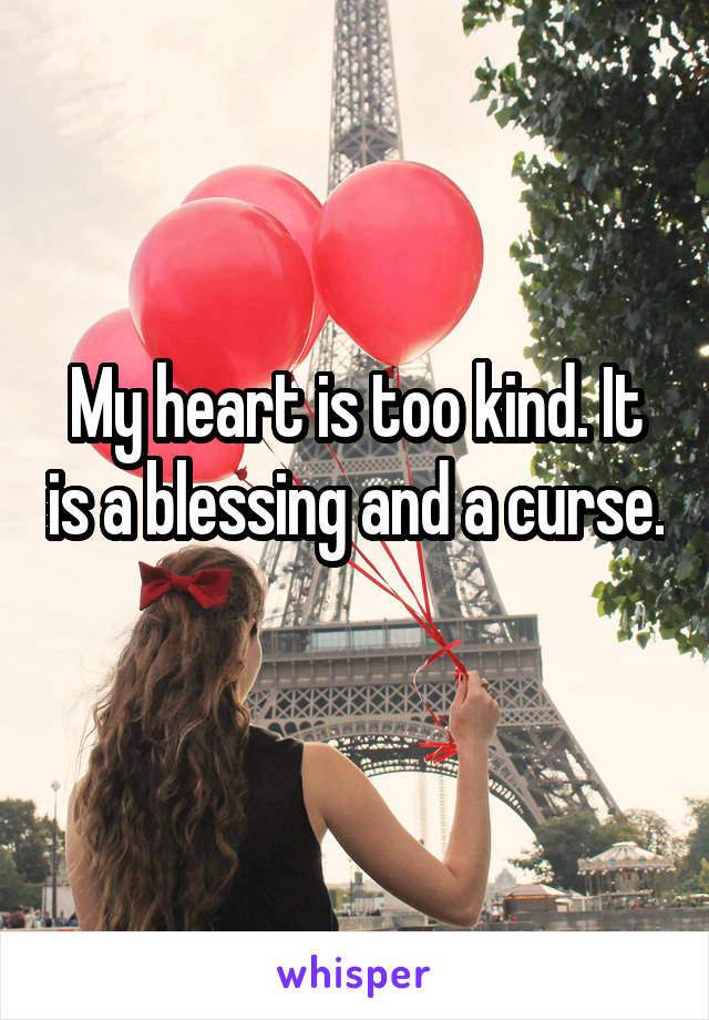 My heart is too kind. It is a blessing and a curse. 