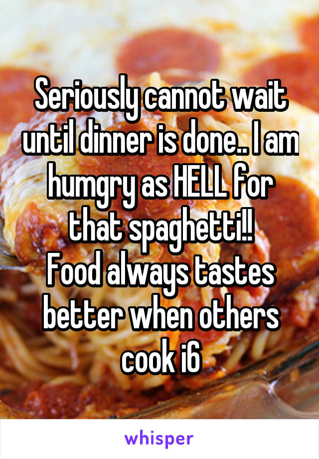 Seriously cannot wait until dinner is done.. I am humgry as HELL for that spaghetti!!
Food always tastes better when others cook i6