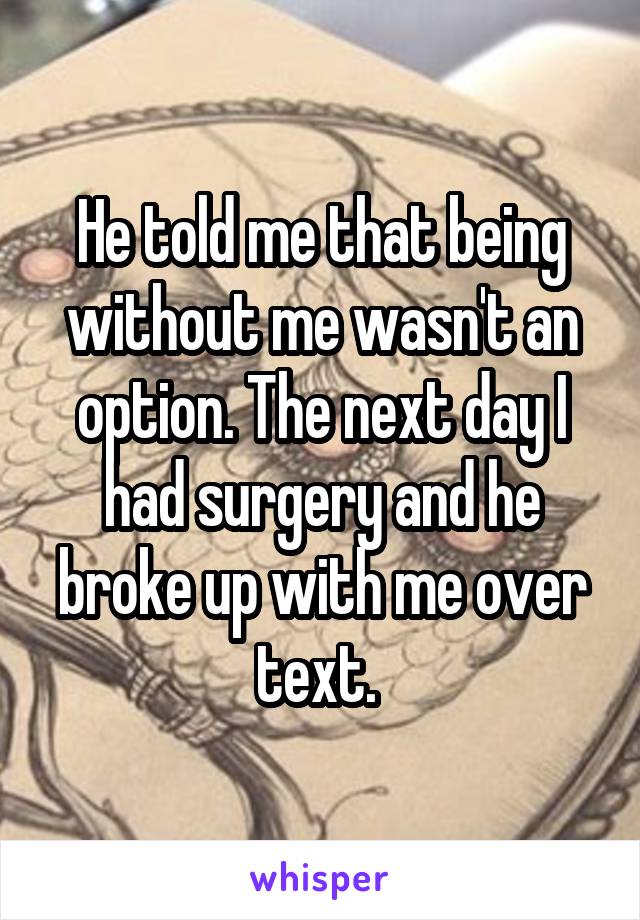 He told me that being without me wasn't an option. The next day I had surgery and he broke up with me over text. 