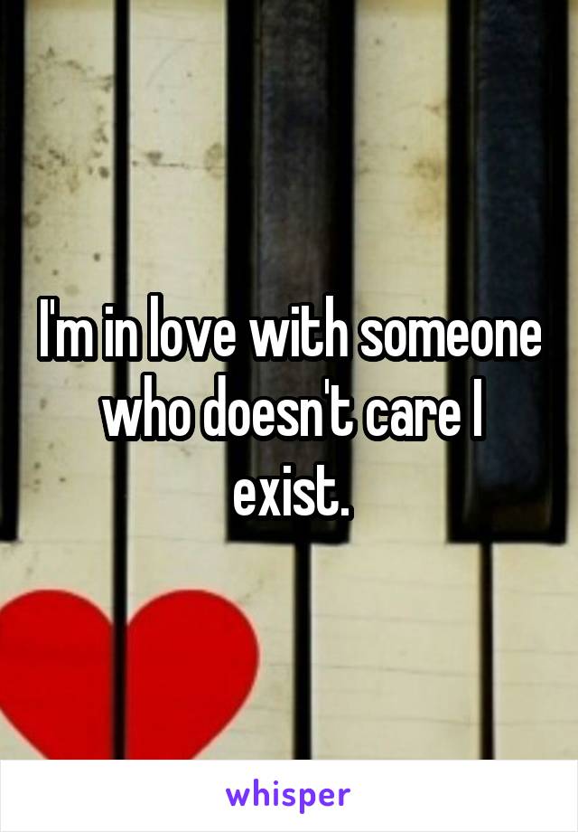 I'm in love with someone who doesn't care I exist.