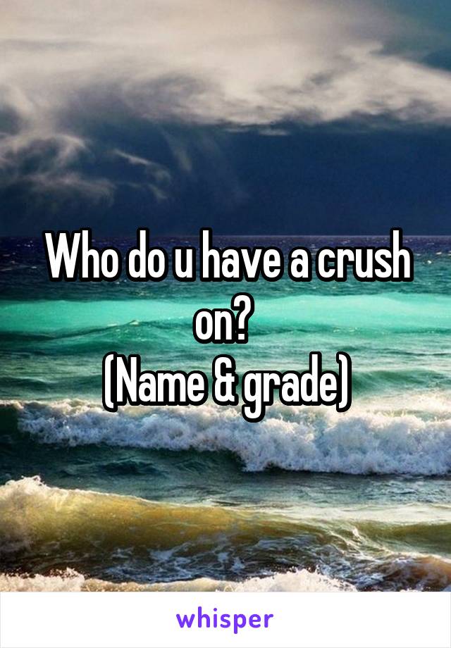 Who do u have a crush on? 
(Name & grade)