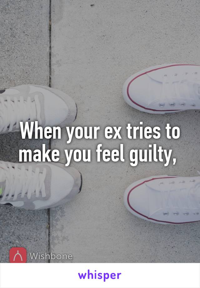 When your ex tries to make you feel guilty, 