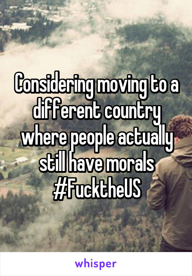 Considering moving to a different country where people actually still have morals #FucktheUS