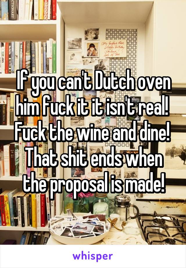 If you can't Dutch oven him fuck it it isn't real!  Fuck the wine and dine!  That shit ends when the proposal is made!