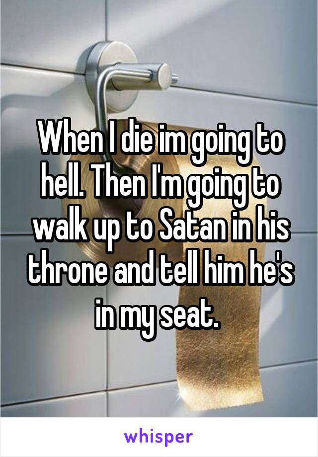 When I die im going to hell. Then I'm going to walk up to Satan in his throne and tell him he's in my seat. 