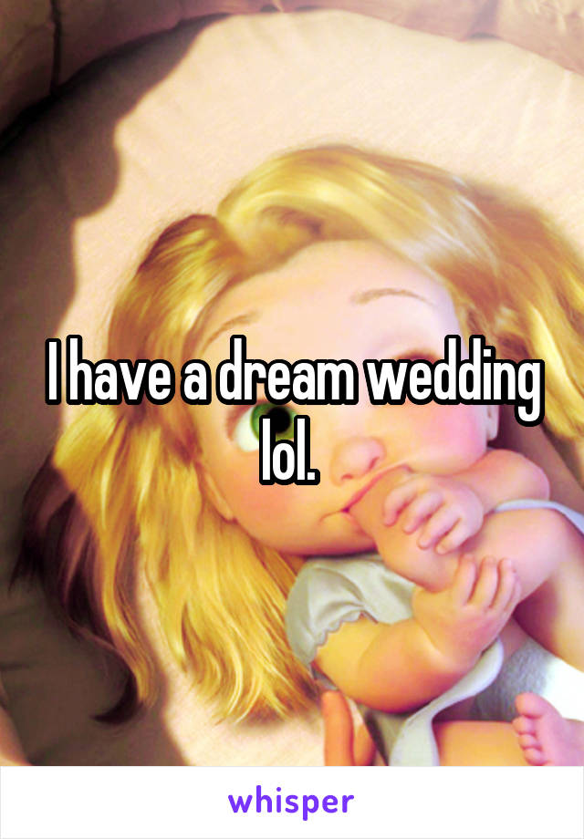 I have a dream wedding lol. 