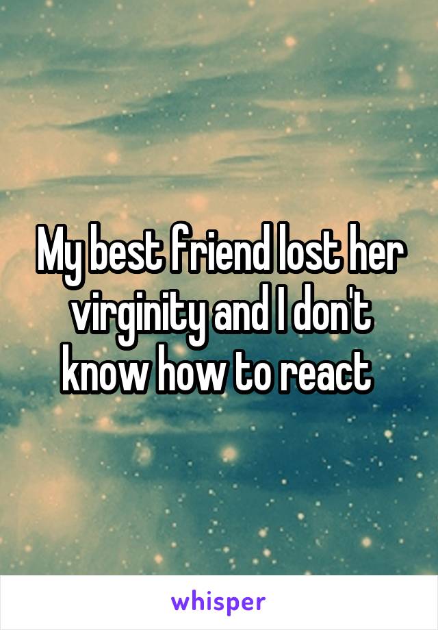 My best friend lost her virginity and I don't know how to react 