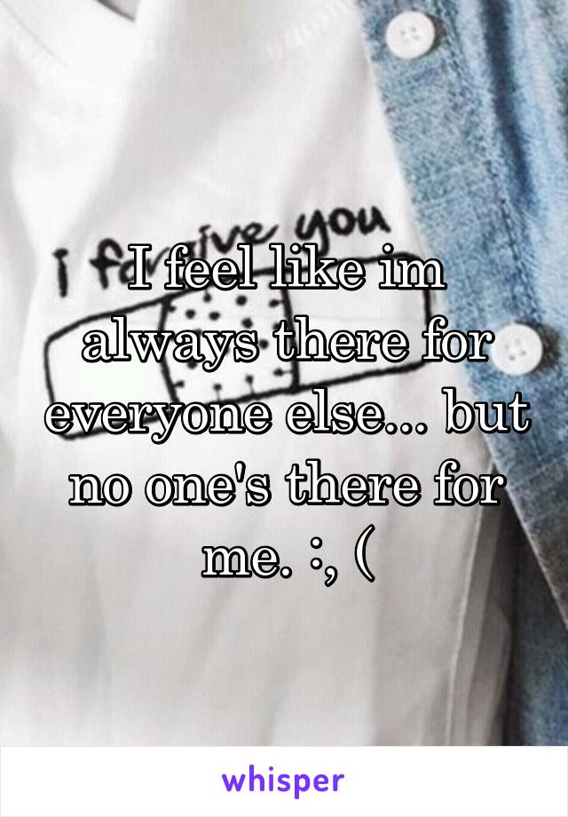 I feel like im always there for everyone else... but no one's there for me. :, (