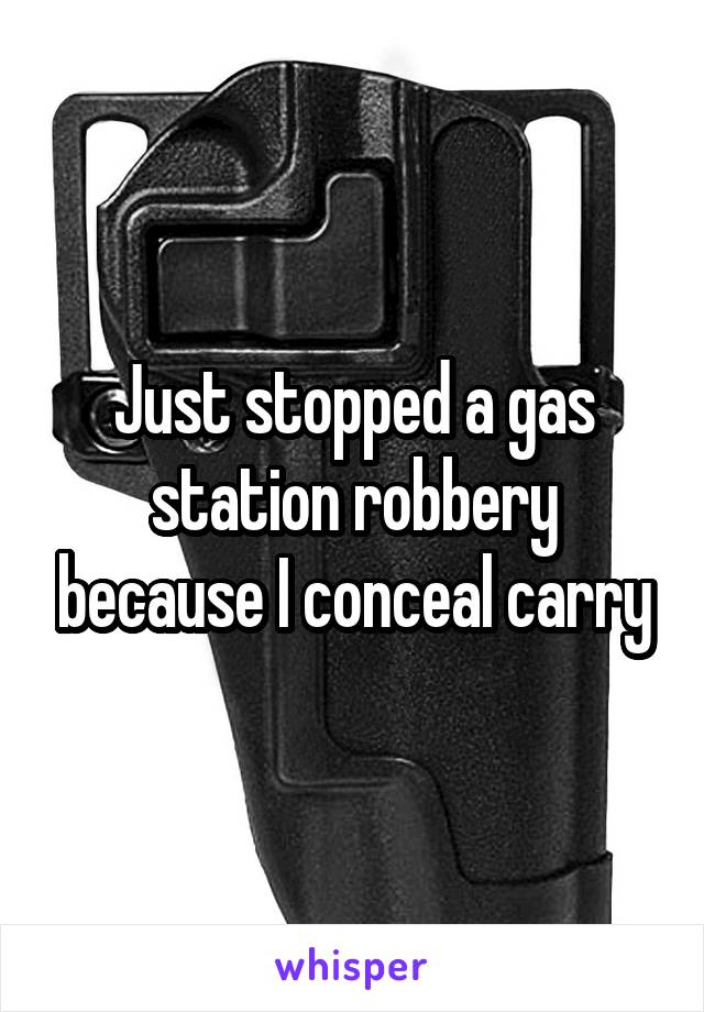 Just stopped a gas station robbery because I conceal carry