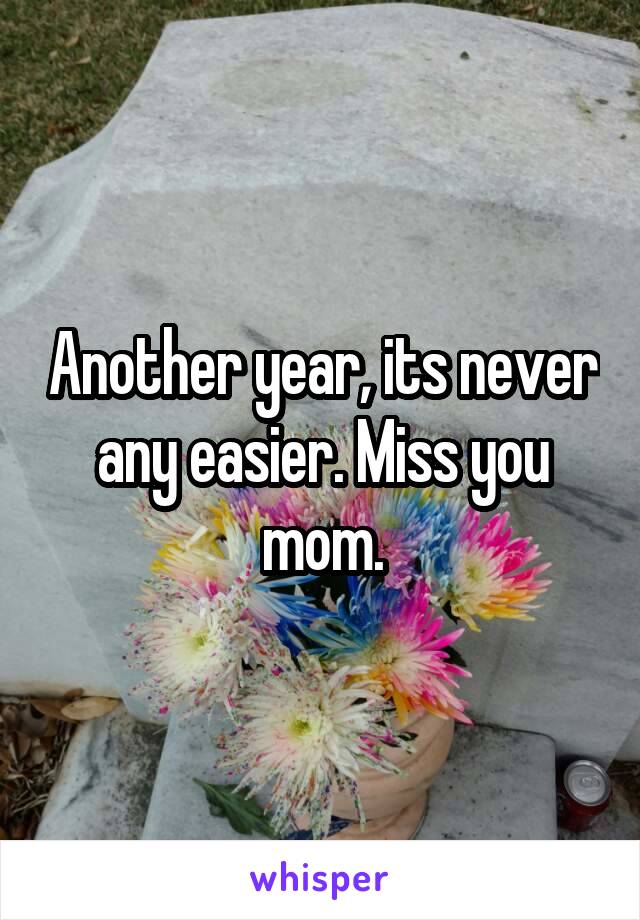 Another year, its never any easier. Miss you mom.