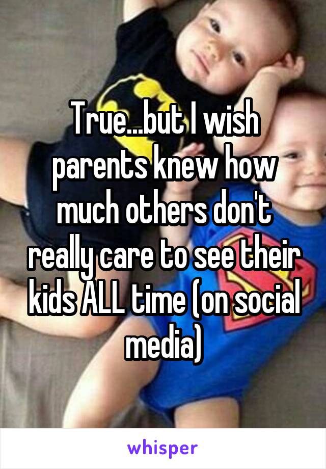 True...but I wish parents knew how much others don't really care to see their kids ALL time (on social media)