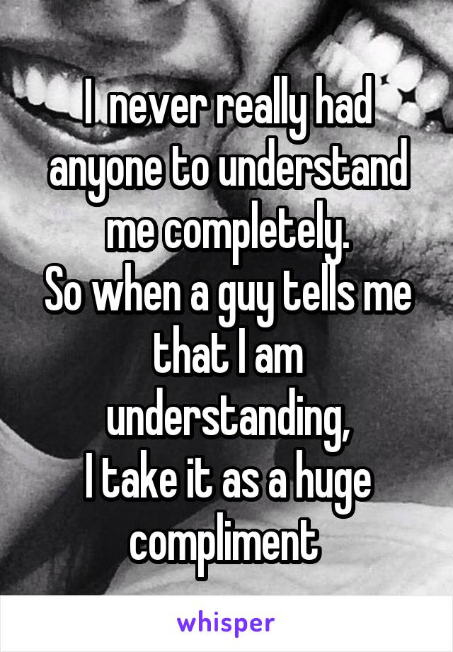 I  never really had anyone to understand me completely.
So when a guy tells me that I am understanding,
I take it as a huge compliment 