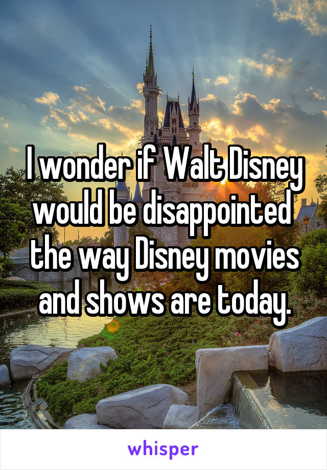 I wonder if Walt Disney would be disappointed 
the way Disney movies and shows are today.