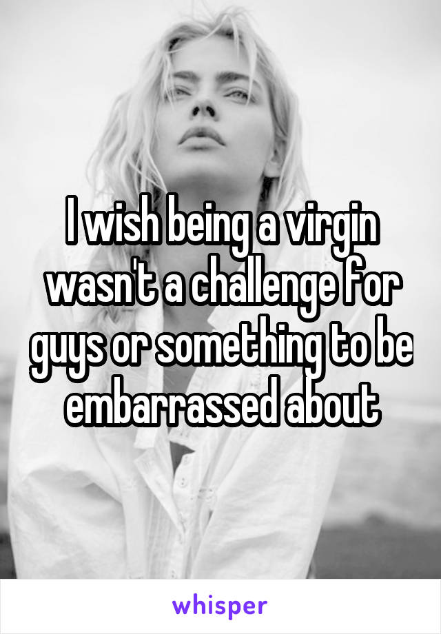 I wish being a virgin wasn't a challenge for guys or something to be embarrassed about