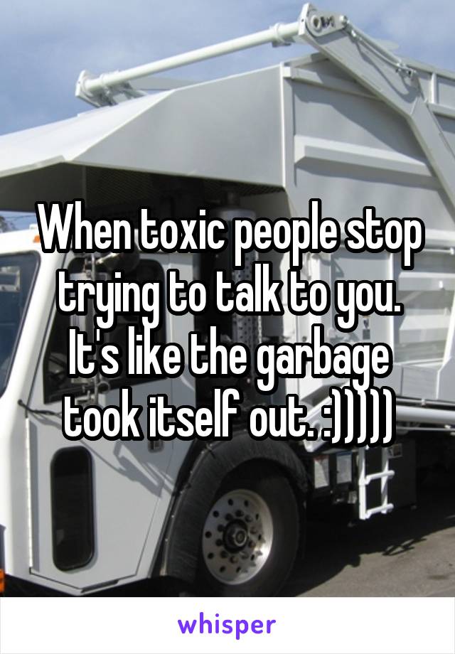 When toxic people stop trying to talk to you. It's like the garbage took itself out. :)))))