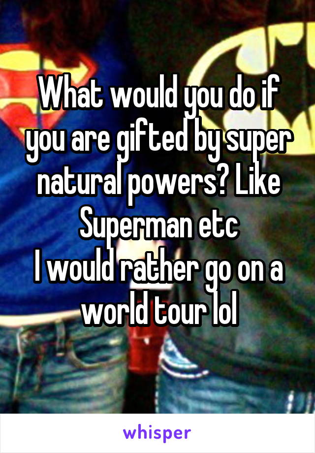 What would you do if you are gifted by super natural powers? Like Superman etc
I would rather go on a world tour lol
