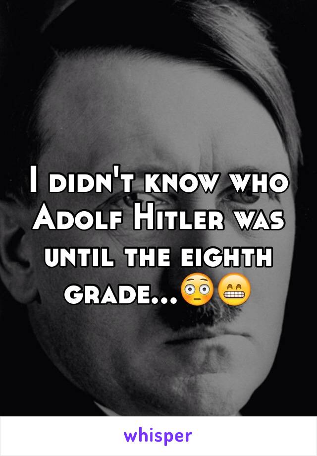 I didn't know who Adolf Hitler was until the eighth grade...😳😁