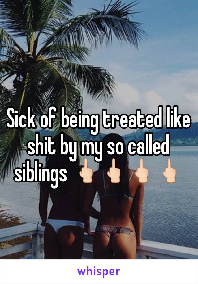 Sick of being treated like shit by my so called siblings 🖕🏻🖕🏻🖕🏻🖕🏻