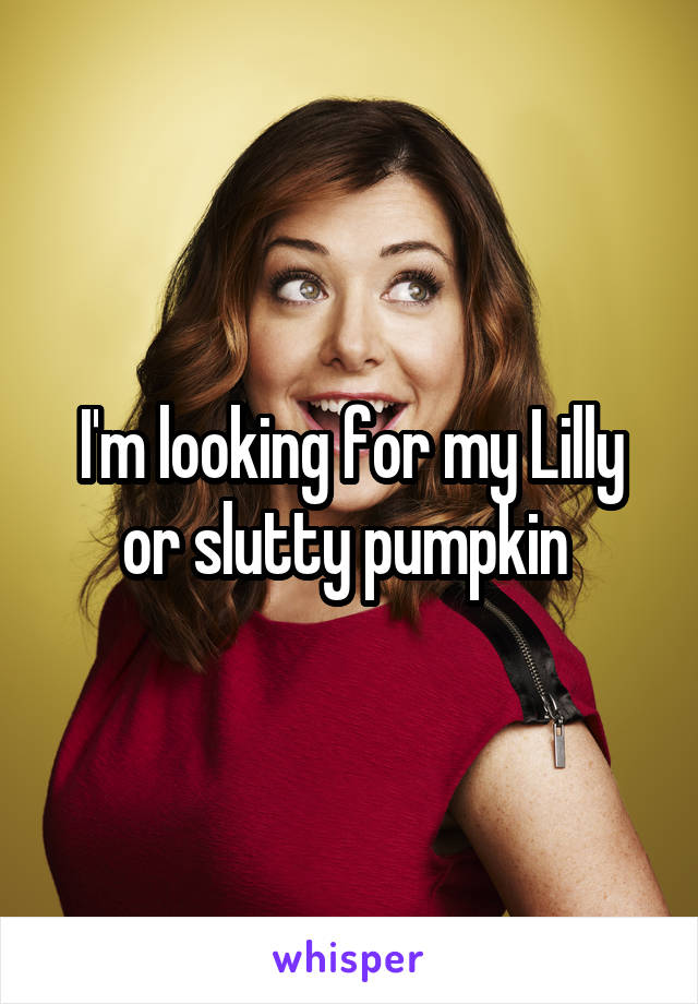 I'm looking for my Lilly or slutty pumpkin 