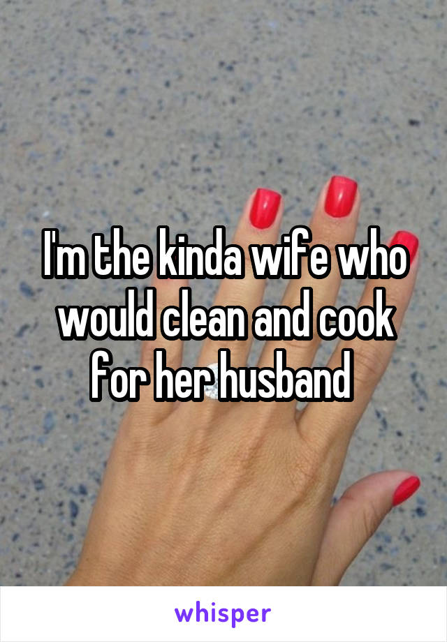 I'm the kinda wife who would clean and cook for her husband 