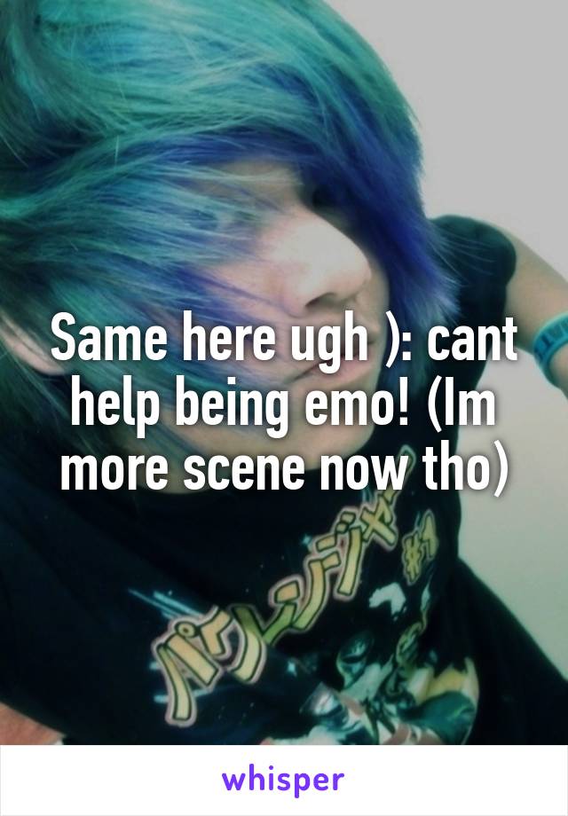 Same here ugh ): cant help being emo! (Im more scene now tho)