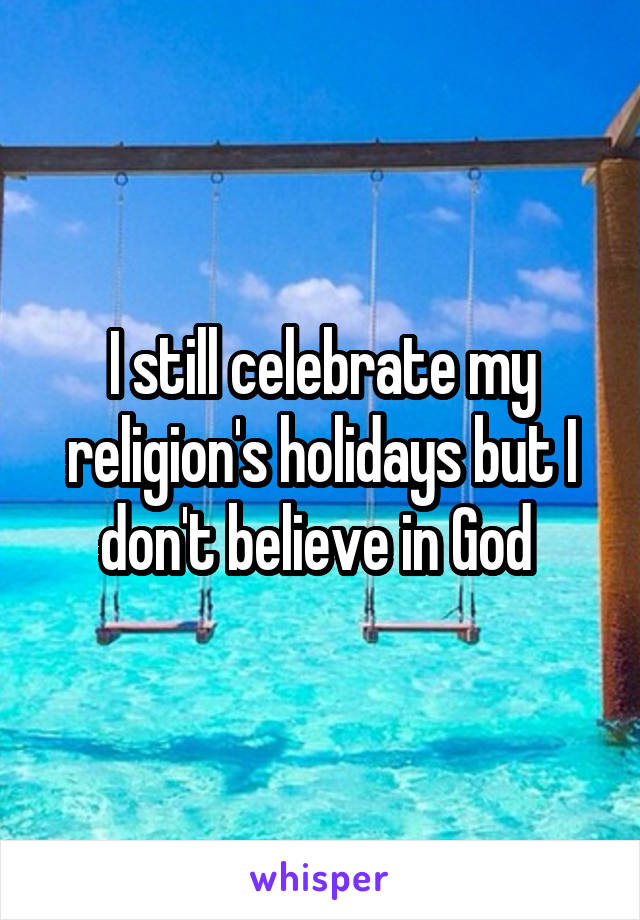 I still celebrate my religion's holidays but I don't believe in God 