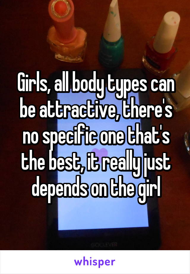 Girls, all body types can be attractive, there's no specific one that's the best, it really just depends on the girl