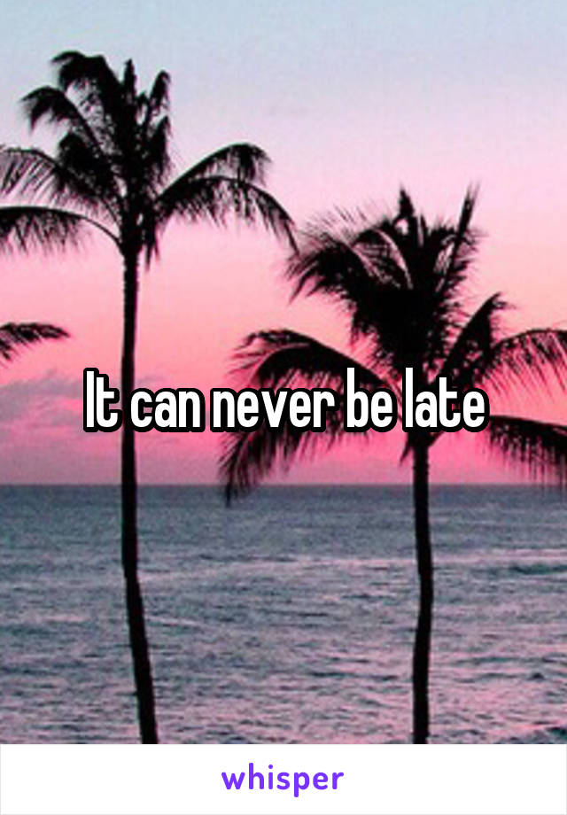 It can never be late