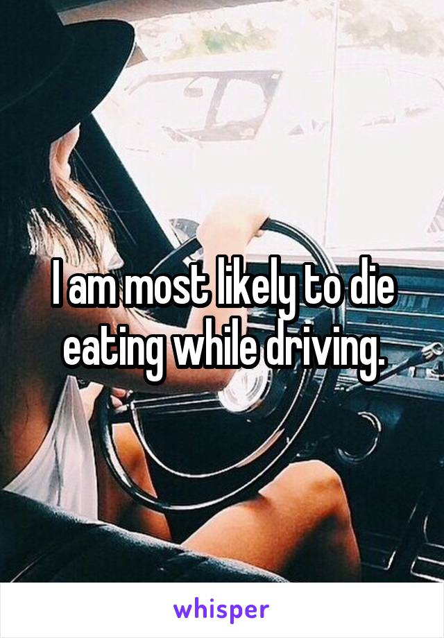 I am most likely to die eating while driving.