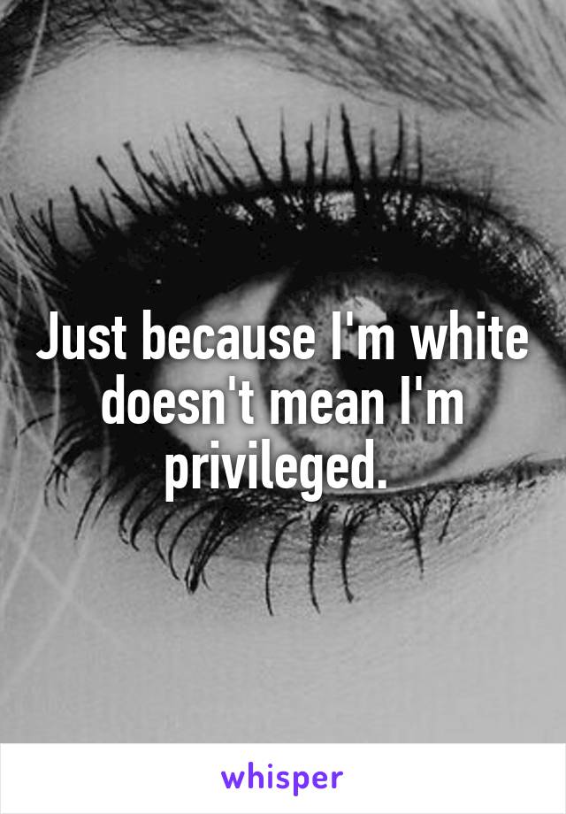 Just because I'm white doesn't mean I'm privileged. 