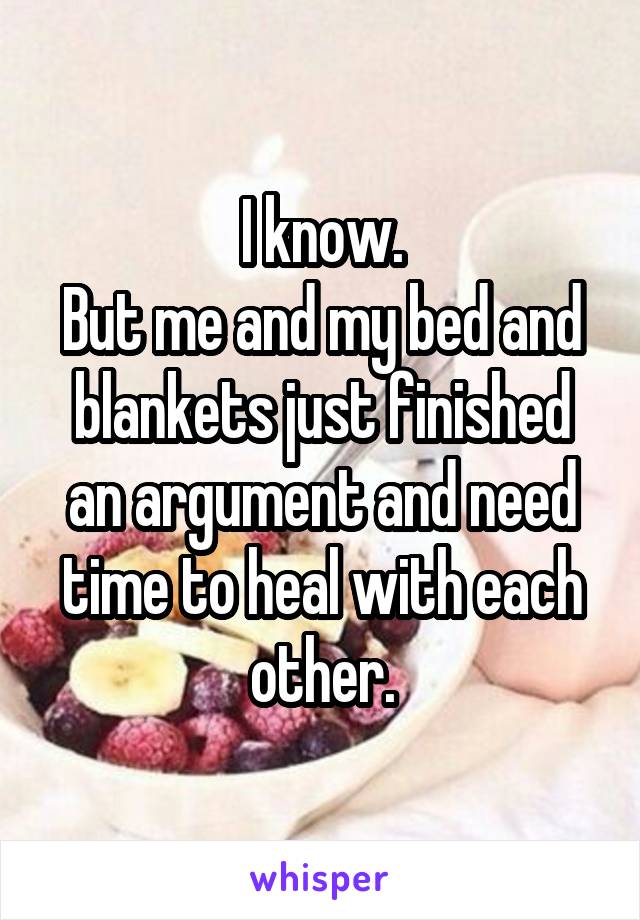 I know.
But me and my bed and blankets just finished an argument and need time to heal with each other.