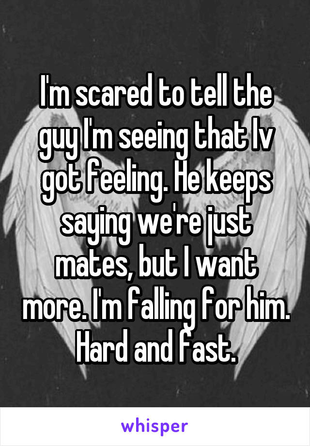 I'm scared to tell the guy I'm seeing that Iv got feeling. He keeps saying we're just mates, but I want more. I'm falling for him. Hard and fast.