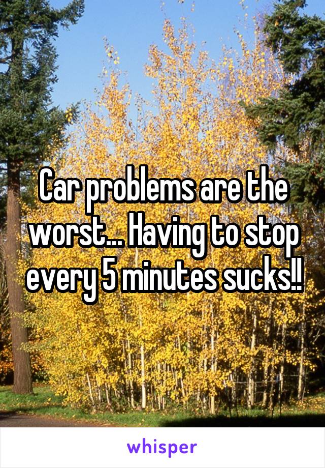 Car problems are the worst... Having to stop every 5 minutes sucks!!