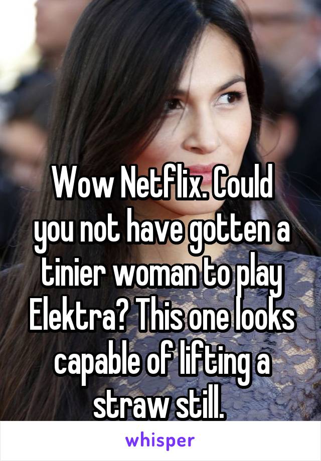 


Wow Netflix. Could you not have gotten a tinier woman to play Elektra? This one looks capable of lifting a straw still. 