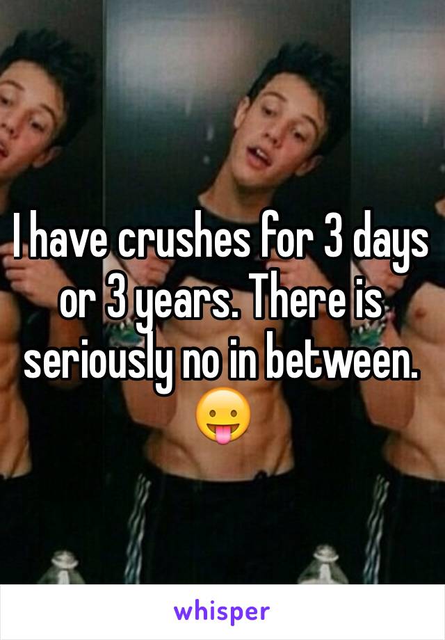 I have crushes for 3 days or 3 years. There is seriously no in between. 😛